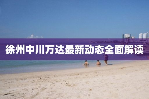 徐州中川萬達最新動態(tài)全面解讀