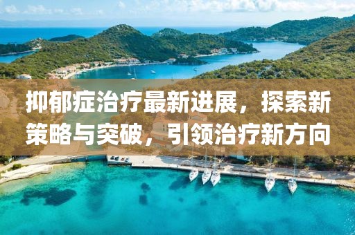 抑郁癥治療最新進(jìn)展，探索新策略與突破，引領(lǐng)治療新方向