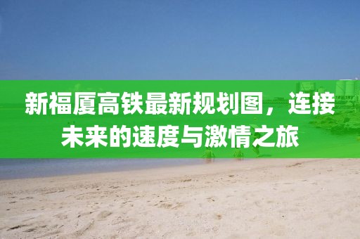 新福廈高鐵最新規(guī)劃圖，連接未來的速度與激情之旅