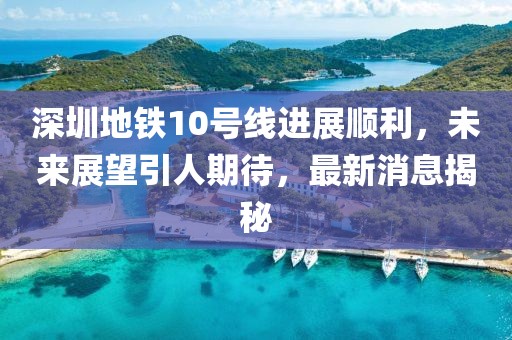 深圳地鐵10號(hào)線進(jìn)展順利，未來(lái)展望引人期待，最新消息揭秘