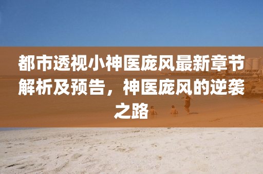 都市透視小神醫(yī)龐風(fēng)最新章節(jié)解析及預(yù)告，神醫(yī)龐風(fēng)的逆襲之路