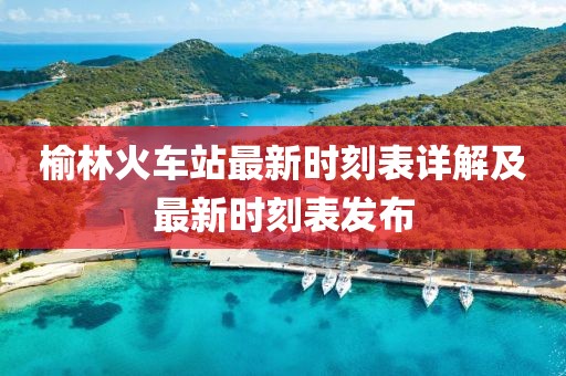 榆林火車站最新時(shí)刻表詳解及最新時(shí)刻表發(fā)布