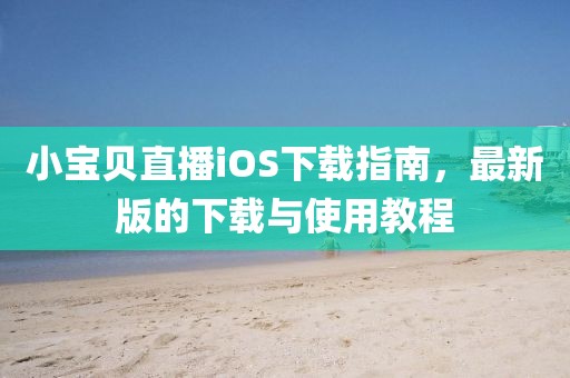 小寶貝直播iOS下載指南，最新版的下載與使用教程
