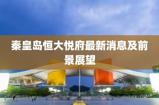 秦皇島恒大悅府最新消息及前景展望