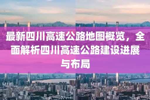 最新四川高速公路地圖概覽，全面解析四川高速公路建設(shè)進(jìn)展與布局