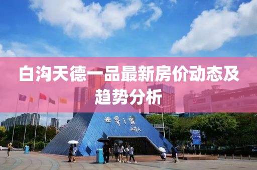 白溝天德一品最新房價(jià)動態(tài)及趨勢分析