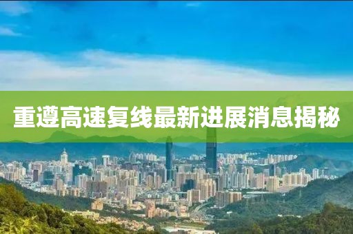 重遵高速復(fù)線最新進(jìn)展消息揭秘