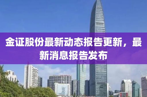 金證股份最新動(dòng)態(tài)報(bào)告更新，最新消息報(bào)告發(fā)布