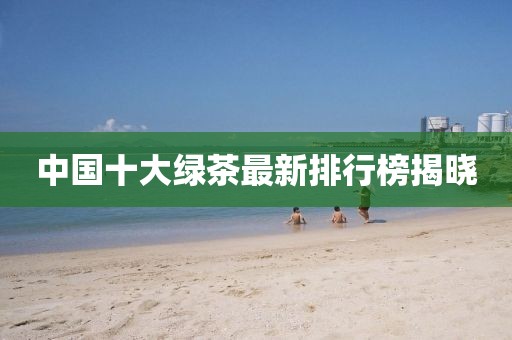 中國十大綠茶最新排行榜揭曉
