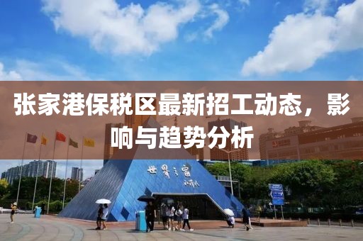 張家港保稅區(qū)最新招工動態(tài)，影響與趨勢分析