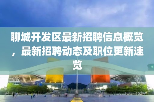 聊城開發(fā)區(qū)最新招聘信息概覽，最新招聘動(dòng)態(tài)及職位更新速覽