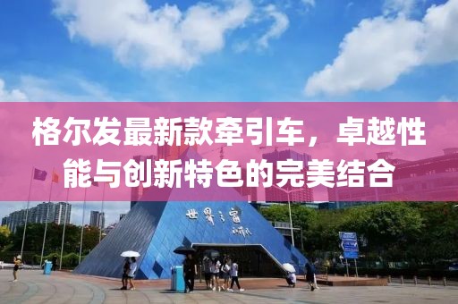 格爾發(fā)最新款牽引車，卓越性能與創(chuàng)新特色的完美結(jié)合