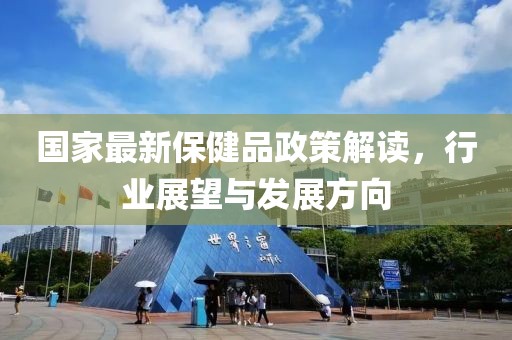 國家最新保健品政策解讀，行業(yè)展望與發(fā)展方向