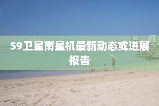 S9衛(wèi)星南星機(jī)最新動(dòng)態(tài)或進(jìn)展報(bào)告