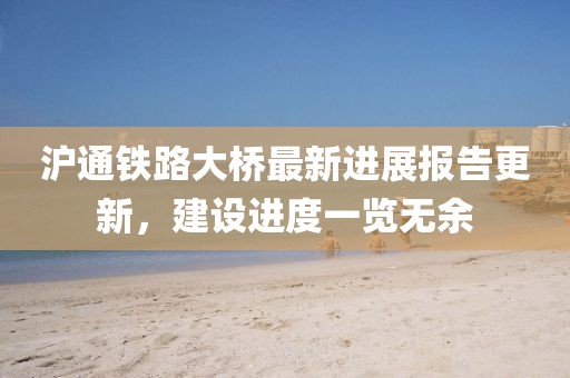 滬通鐵路大橋最新進(jìn)展報(bào)告更新，建設(shè)進(jìn)度一覽無(wú)余