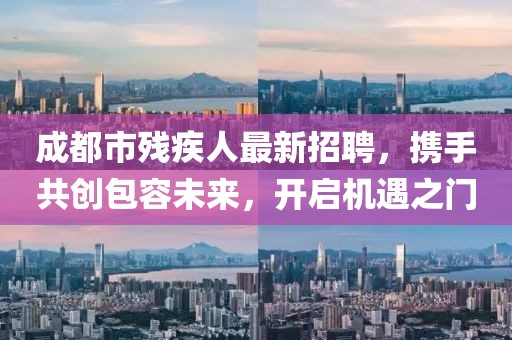 成都市殘疾人最新招聘，攜手共創(chuàng)包容未來，開啟機遇之門