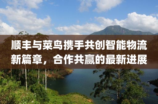 順豐與菜鳥攜手共創(chuàng)智能物流新篇章，合作共贏的最新進(jìn)展