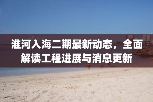 淮河入海二期最新動態(tài)，全面解讀工程進展與消息更新
