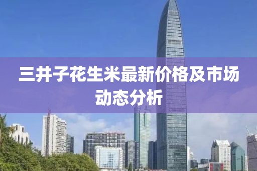 三井子花生米最新價(jià)格及市場(chǎng)動(dòng)態(tài)分析