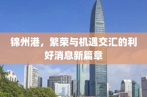 錦州港，繁榮與機遇交匯的利好消息新篇章