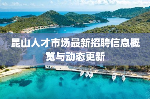 昆山人才市場最新招聘信息概覽與動態(tài)更新