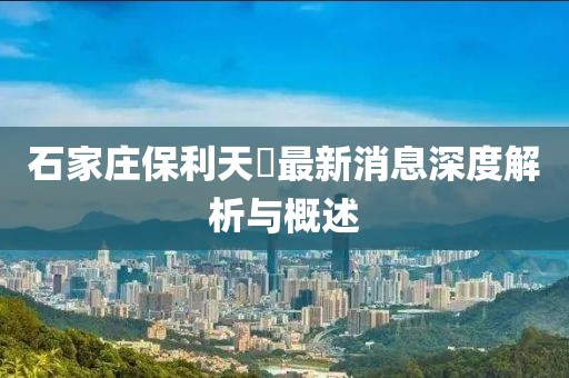 石家莊保利天珺最新消息深度解析與概述