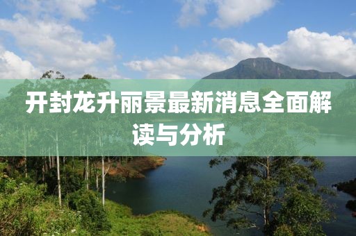 開封龍升麗景最新消息全面解讀與分析