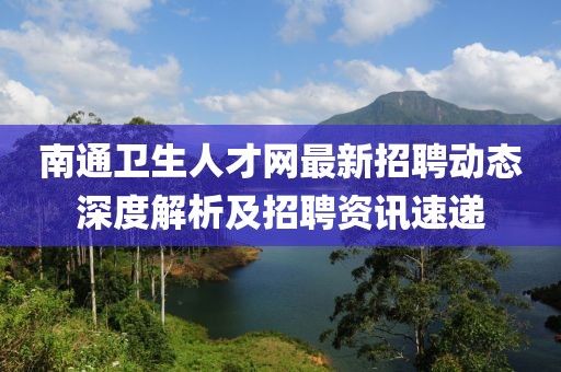 南通衛(wèi)生人才網(wǎng)最新招聘動態(tài)深度解析及招聘資訊速遞
