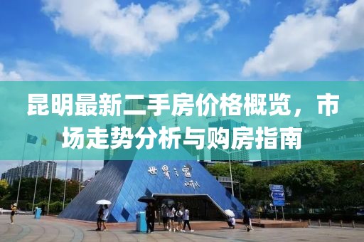 昆明最新二手房價格概覽，市場走勢分析與購房指南