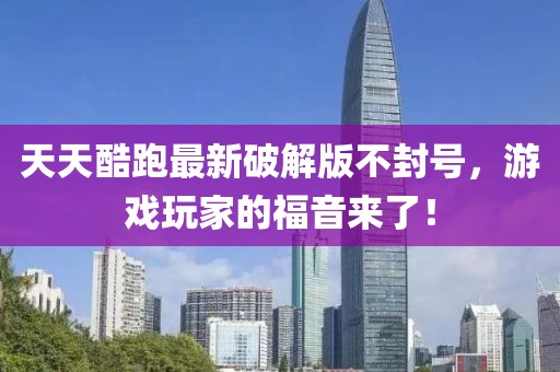 天天酷跑最新破解版不封號(hào)，游戲玩家的福音來了！