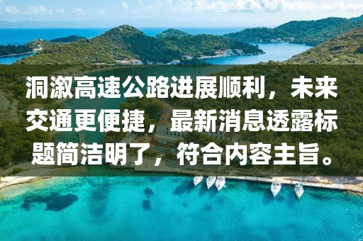 洞溆高速公路進展順利，未來交通更便捷，最新消息透露標題簡潔明了，符合內容主旨。