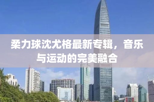 柔力球沈尤格最新專輯，音樂與運動的完美融合