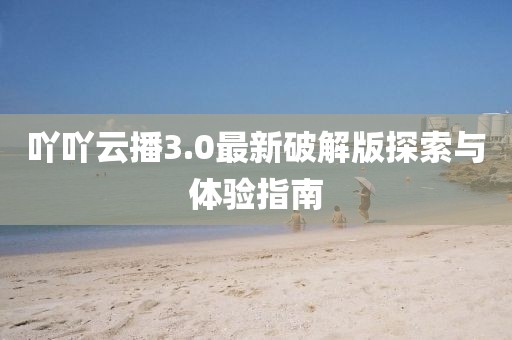 吖吖云播3.0最新破解版探索與體驗(yàn)指南