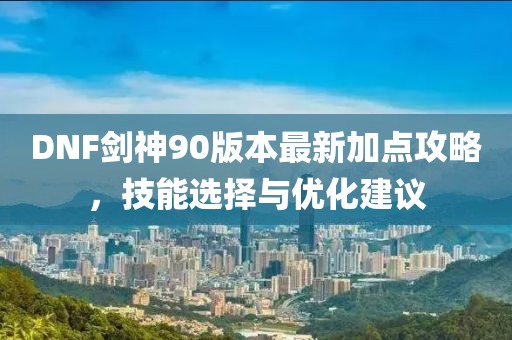 DNF劍神90版本最新加點攻略，技能選擇與優(yōu)化建議
