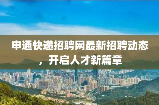 申通快遞招聘網(wǎng)最新招聘動(dòng)態(tài)，開啟人才新篇章