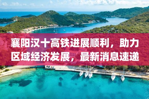 襄陽(yáng)漢十高鐵進(jìn)展順利，助力區(qū)域經(jīng)濟(jì)發(fā)展，最新消息速遞