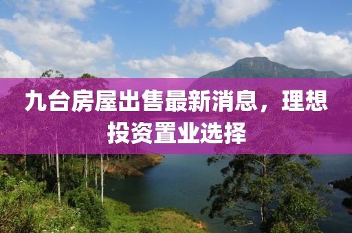 九臺(tái)房屋出售最新消息，理想投資置業(yè)選擇