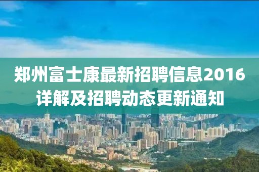 鄭州富士康最新招聘信息2016詳解及招聘動(dòng)態(tài)更新通知