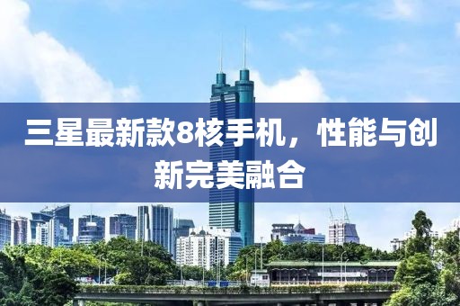 三星最新款8核手機(jī)，性能與創(chuàng)新完美融合