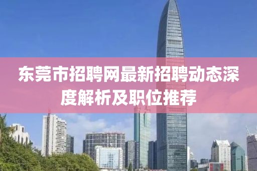 東莞市招聘網(wǎng)最新招聘動態(tài)深度解析及職位推薦