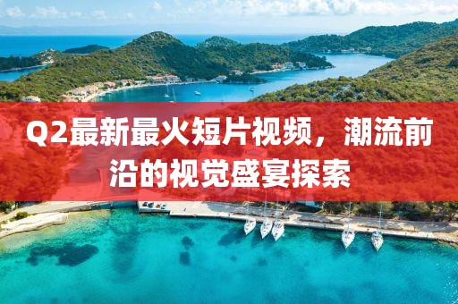 Q2最新最火短片視頻，潮流前沿的視覺(jué)盛宴探索