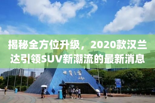 揭秘全方位升級，2020款漢蘭達(dá)引領(lǐng)SUV新潮流的最新消息