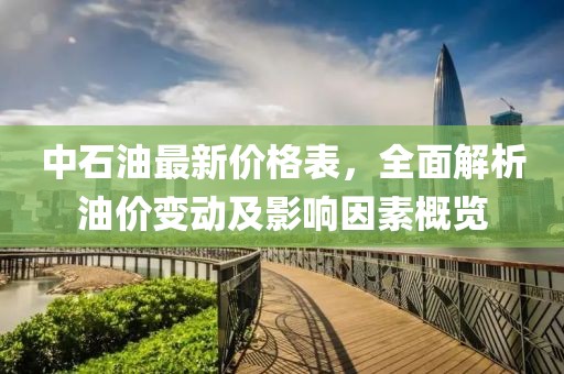 中石油最新價(jià)格表，全面解析油價(jià)變動(dòng)及影響因素概覽