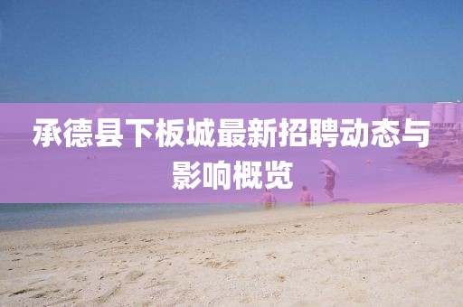承德縣下板城最新招聘動態(tài)與影響概覽