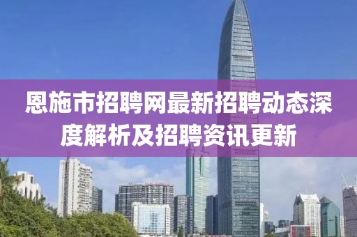 恩施市招聘網(wǎng)最新招聘動(dòng)態(tài)深度解析及招聘資訊更新