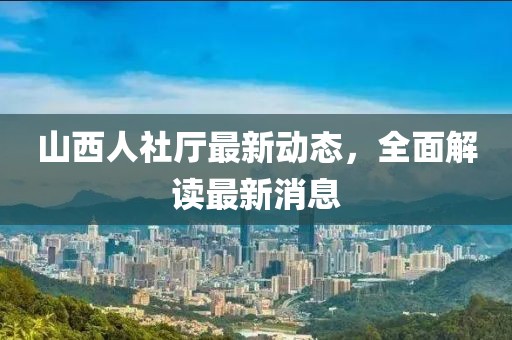 山西人社廳最新動態(tài)，全面解讀最新消息
