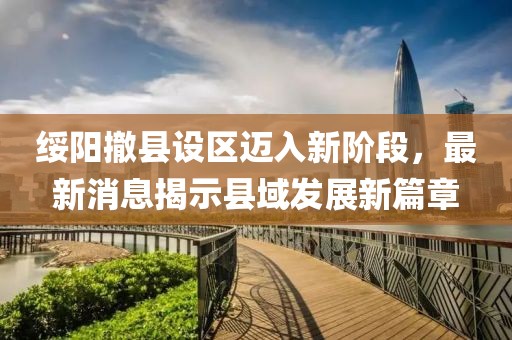 綏陽撤縣設(shè)區(qū)邁入新階段，最新消息揭示縣域發(fā)展新篇章