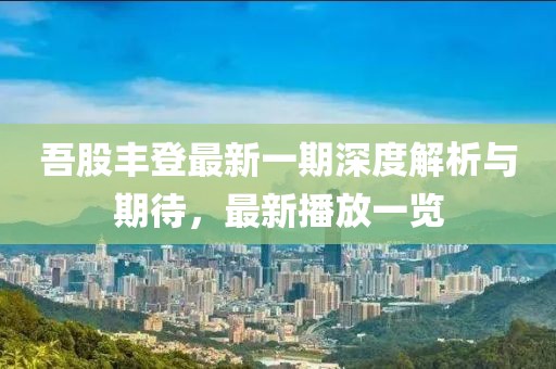 吾股豐登最新一期深度解析與期待，最新播放一覽