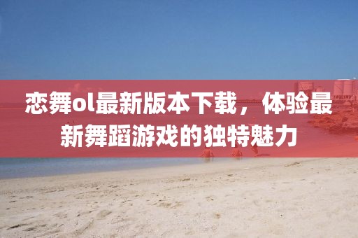 戀舞ol最新版本下載，體驗最新舞蹈游戲的獨特魅力