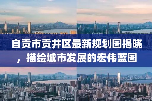 自貢市貢井區(qū)最新規(guī)劃圖揭曉，描繪城市發(fā)展的宏偉藍(lán)圖